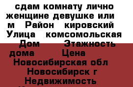 сдам комнату лично женщине/девушке или 2-м › Район ­ кировский › Улица ­ комсомольская › Дом ­ 4 › Этажность дома ­ 10 › Цена ­ 6 000 - Новосибирская обл., Новосибирск г. Недвижимость » Квартиры аренда   